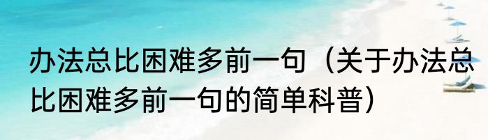 办法总比困难多前一句（关于办法总比困难多前一句的简单科普）