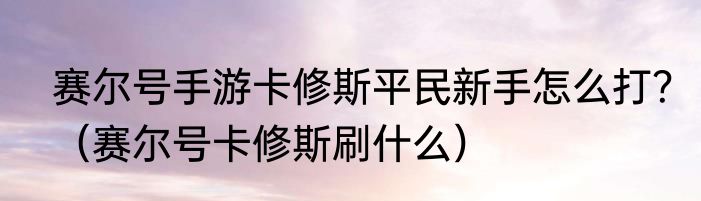 赛尔号手游卡修斯平民新手怎么打？（赛尔号卡修斯刷什么）