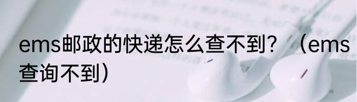 ems邮政的快递怎么查不到？（ems查询不到）