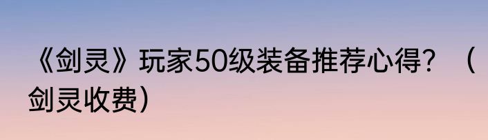 《剑灵》玩家50级装备推荐心得？（剑灵收费）