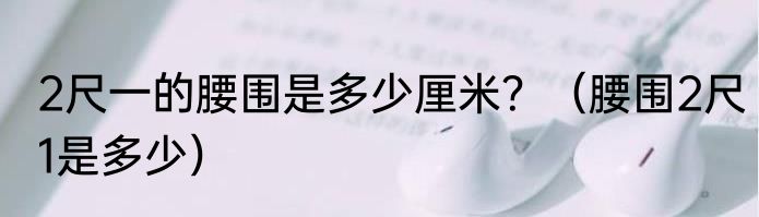 2尺一的腰围是多少厘米？（腰围2尺1是多少）