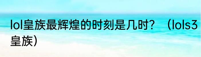 lol皇族最辉煌的时刻是几时？（lols3皇族）