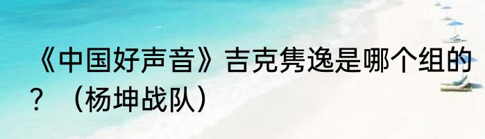《中国好声音》吉克隽逸是哪个组的？（杨坤战队）