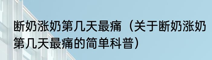 断奶涨奶第几天最痛（关于断奶涨奶第几天最痛的简单科普）