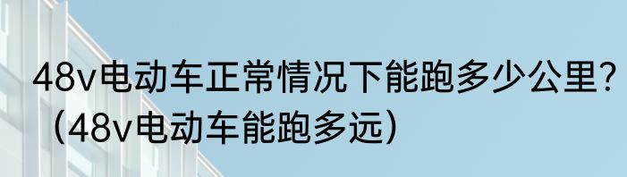 48v电动车正常情况下能跑多少公里？（48v电动车能跑多远）
