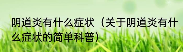 阴道炎有什么症状（关于阴道炎有什么症状的简单科普）