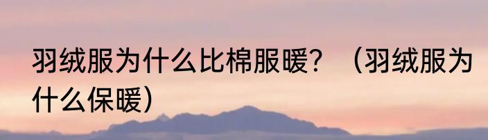 羽绒服为什么比棉服暖？（羽绒服为什么保暖）