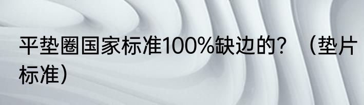 平垫圈国家标准100%缺边的？（垫片标准）