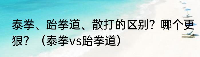泰拳、跆拳道、散打的区别？哪个更狠？（泰拳vs跆拳道）