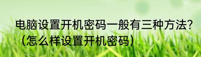 电脑设置开机密码一般有三种方法？（怎么样设置开机密码）