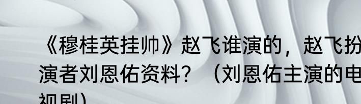 《穆桂英挂帅》赵飞谁演的，赵飞扮演者刘恩佑资料？（刘恩佑主演的电视剧）