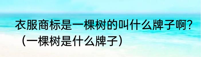 衣服商标是一棵树的叫什么牌子啊？（一棵树是什么牌子）