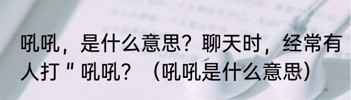 吼吼，是什么意思？聊天时，经常有人打＂吼吼？（吼吼是什么意思）