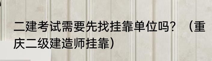 二建考试需要先找挂靠单位吗？（重庆二级建造师挂靠）
