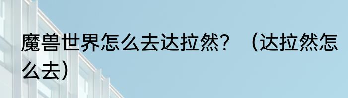 魔兽世界怎么去达拉然？（达拉然怎么去）