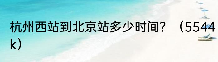 杭州西站到北京站多少时间？（5544k）