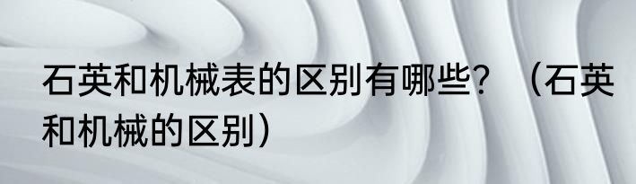 石英和机械表的区别有哪些？（石英和机械的区别）