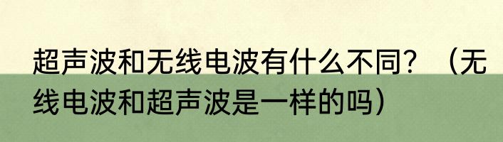 超声波和无线电波有什么不同？（无线电波和超声波是一样的吗）