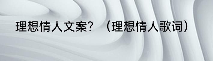 理想情人文案？（理想情人歌词）