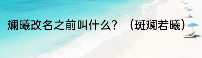 斓曦改名之前叫什么？（斑斓若曦）