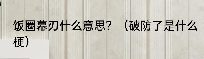 饭圈幕刃什么意思？（破防了是什么梗）