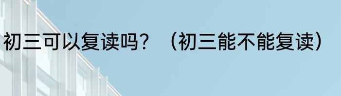 初三可以复读吗？（初三能不能复读）