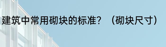 建筑中常用砌块的标准？（砌块尺寸）