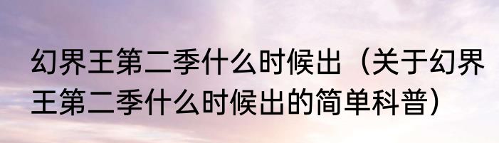 幻界王第二季什么时候出（关于幻界王第二季什么时候出的简单科普）