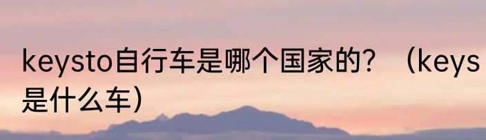 keysto自行车是哪个国家的？（keys是什么车）