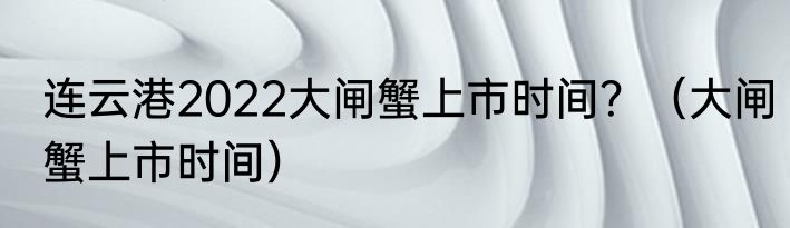 连云港2022大闸蟹上市时间？（大闸蟹上市时间）