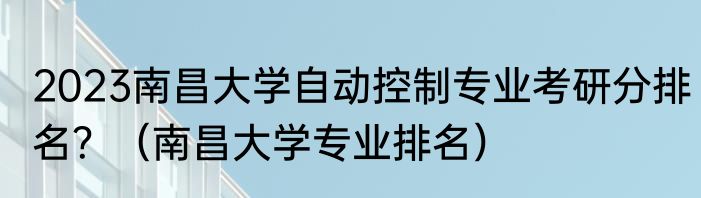 2023南昌大学自动控制专业考研分排名？（南昌大学专业排名）