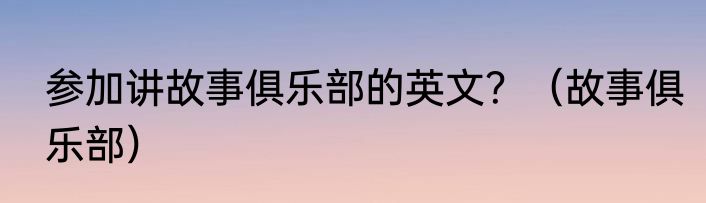 参加讲故事俱乐部的英文？（故事俱乐部）