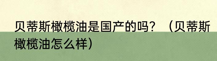 贝蒂斯橄榄油是国产的吗？（贝蒂斯橄榄油怎么样）