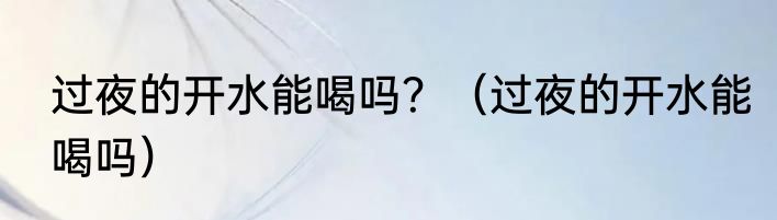 过夜的开水能喝吗？（过夜的开水能喝吗）