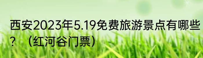 西安2023年5.19免费旅游景点有哪些？（红河谷门票）
