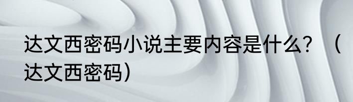 达文西密码小说主要内容是什么？（达文西密码）