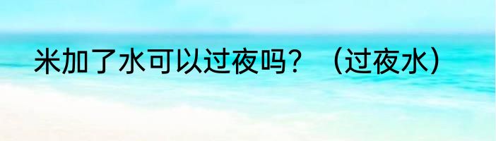 米加了水可以过夜吗？（过夜水）