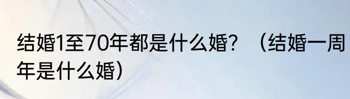 结婚1至70年都是什么婚？（结婚一周年是什么婚）