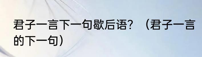 君子一言下一句歇后语？（君子一言的下一句）
