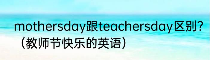 mothersday跟teachersday区别？（教师节快乐的英语）