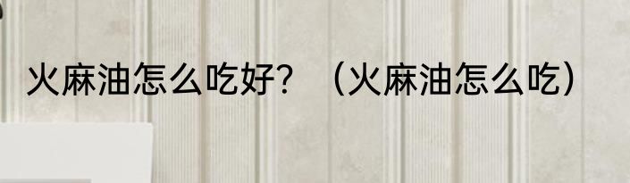 火麻油怎么吃好？（火麻油怎么吃）