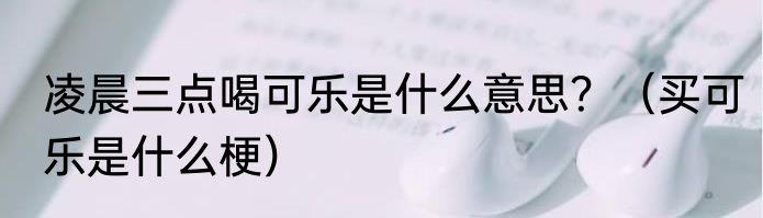 凌晨三点喝可乐是什么意思？（买可乐是什么梗）