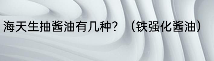 海天生抽酱油有几种？（铁强化酱油）