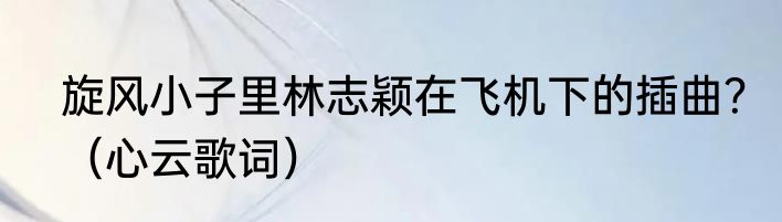 旋风小子里林志颖在飞机下的插曲？（心云歌词）