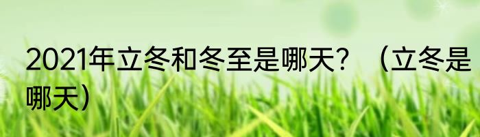 2021年立冬和冬至是哪天？（立冬是哪天）