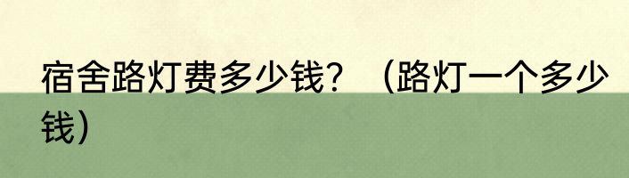 宿舍路灯费多少钱？（路灯一个多少钱）
