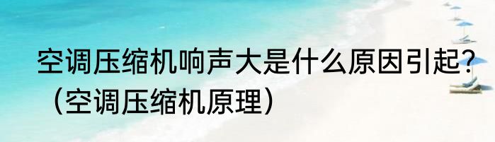 空调压缩机响声大是什么原因引起？（空调压缩机原理）