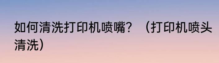 如何清洗打印机喷嘴？（打印机喷头清洗）