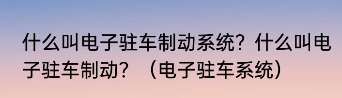 什么叫电子驻车制动系统？什么叫电子驻车制动？（电子驻车系统）