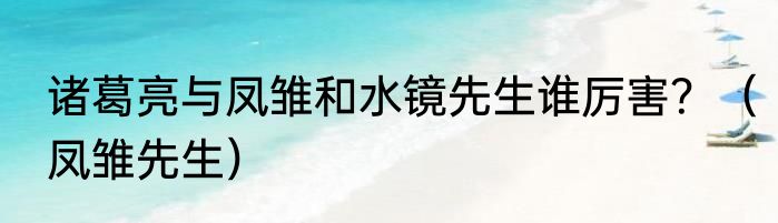 诸葛亮与凤雏和水镜先生谁厉害？（凤雏先生）
